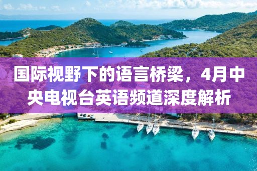 國際視野下的語言橋梁，4月中央電視臺英語頻道深度解析