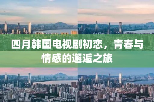 四月韓國電視劇初戀，青春與情感的邂逅之旅