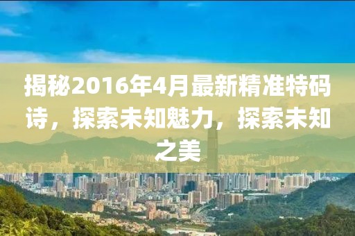 揭秘2016年4月最新精準(zhǔn)特碼詩，探索未知魅力，探索未知之美