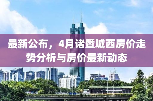 最新公布，4月諸暨城西房?jī)r(jià)走勢(shì)分析與房?jī)r(jià)最新動(dòng)態(tài)