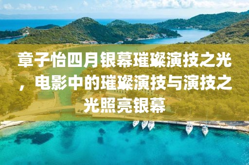 章子怡四月銀幕璀璨演技之光，電影中的璀璨演技與演技之光照亮銀幕