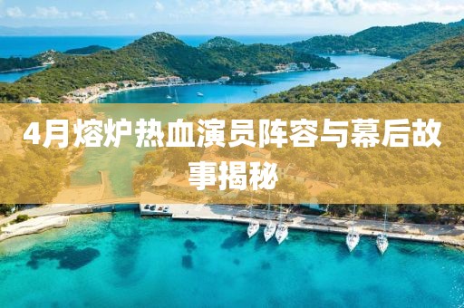 4月熔爐熱血演員陣容與幕后故事揭秘