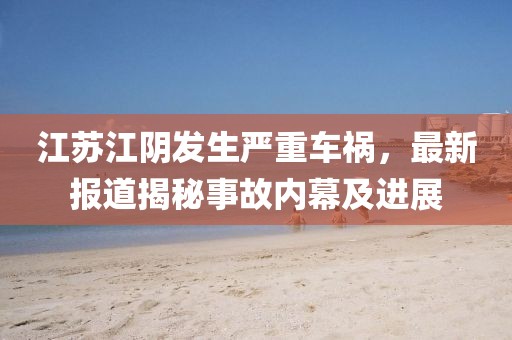 江蘇江陰發(fā)生嚴重車禍，最新報道揭秘事故內幕及進展