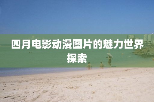 四月電影動(dòng)漫圖片的魅力世界探索