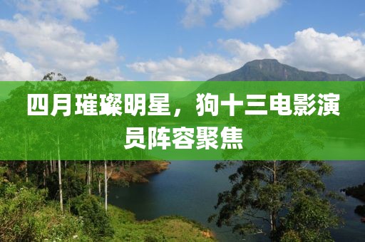 四月璀璨明星，狗十三電影演員陣容聚焦