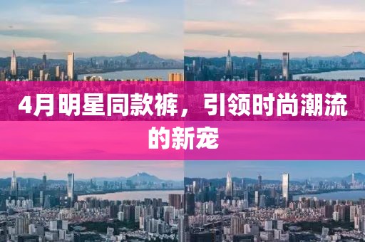 4月明星同款褲，引領(lǐng)時(shí)尚潮流的新寵