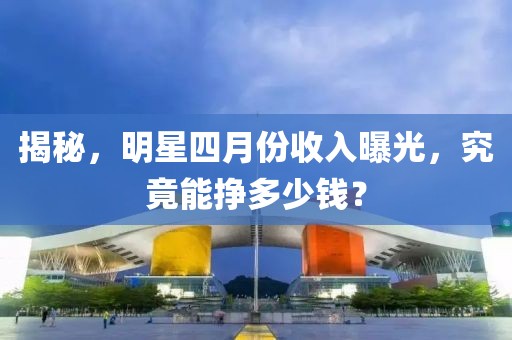 揭秘，明星四月份收入曝光，究竟能掙多少錢(qián)？