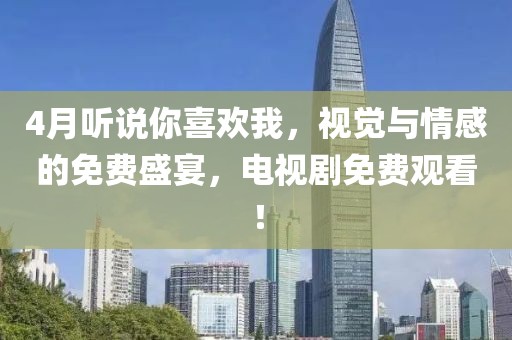 4月聽說你喜歡我，視覺與情感的免費(fèi)盛宴，電視劇免費(fèi)觀看！