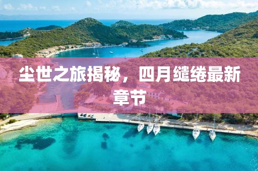 塵世之旅揭秘，四月繾綣最新章節(jié)