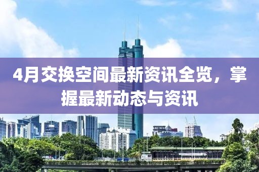 4月交換空間最新資訊全覽，掌握最新動(dòng)態(tài)與資訊