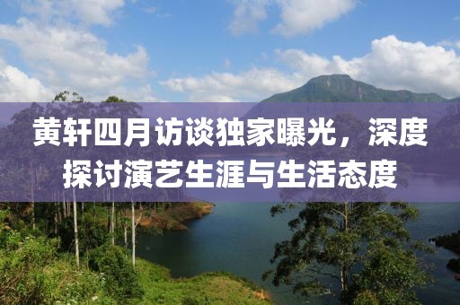 黃軒四月訪談獨(dú)家曝光，深度探討演藝生涯與生活態(tài)度