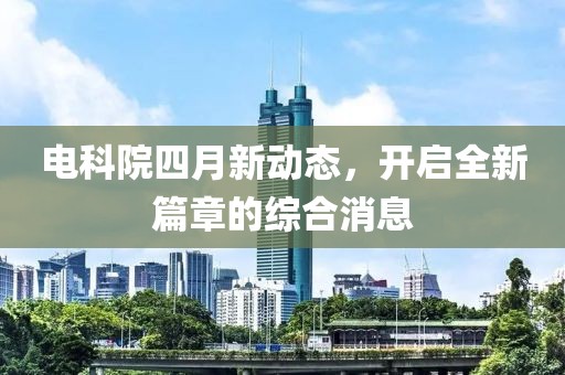 電科院四月新動(dòng)態(tài)，開啟全新篇章的綜合消息