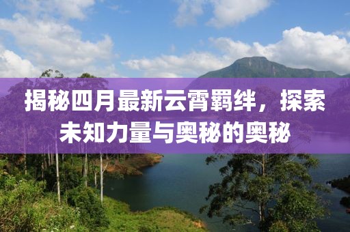 揭秘四月最新云霄羈絆，探索未知力量與奧秘的奧秘