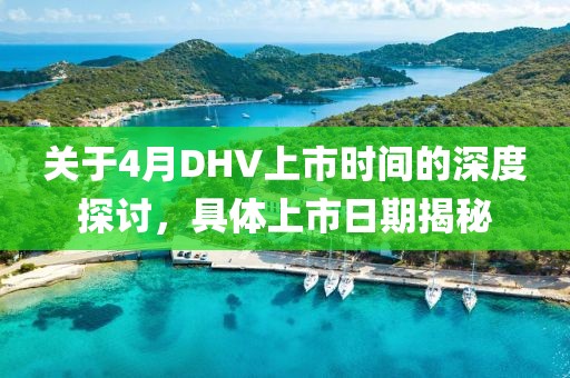 關(guān)于4月DHV上市時(shí)間的深度探討，具體上市日期揭秘