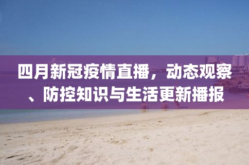 四月新冠疫情直播，動(dòng)態(tài)觀察、防控知識(shí)與生活更新播報(bào)