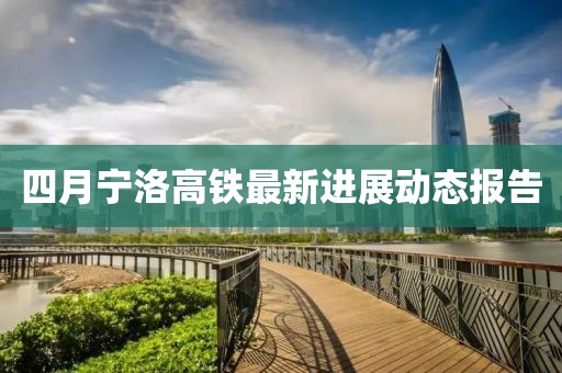 四月寧洛高鐵最新進(jìn)展動態(tài)報(bào)告