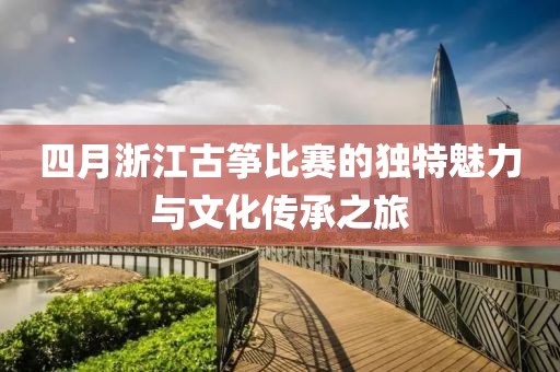 四月浙江古箏比賽的獨(dú)特魅力與文化傳承之旅