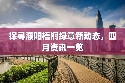 探尋濮陽梧桐綠意新動態(tài)，四月資訊一覽