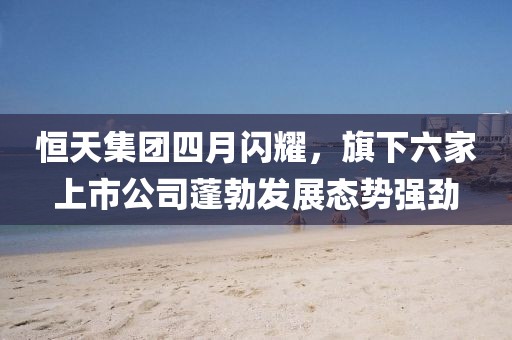 恒天集團(tuán)四月閃耀，旗下六家上市公司蓬勃發(fā)展態(tài)勢(shì)強(qiáng)勁