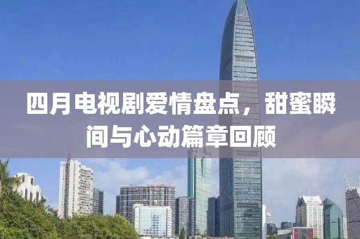 四月電視劇愛情盤點(diǎn)，甜蜜瞬間與心動(dòng)篇章回顧