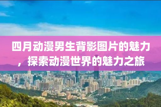 四月動(dòng)漫男生背影圖片的魅力，探索動(dòng)漫世界的魅力之旅