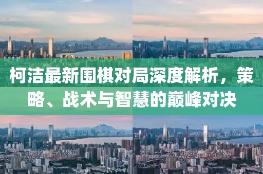 柯潔最新圍棋對局深度解析，策略、戰(zhàn)術(shù)與智慧的巔峰對決