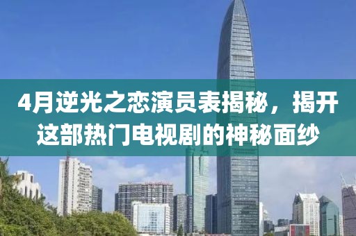 4月逆光之戀演員表揭秘，揭開這部熱門電視劇的神秘面紗