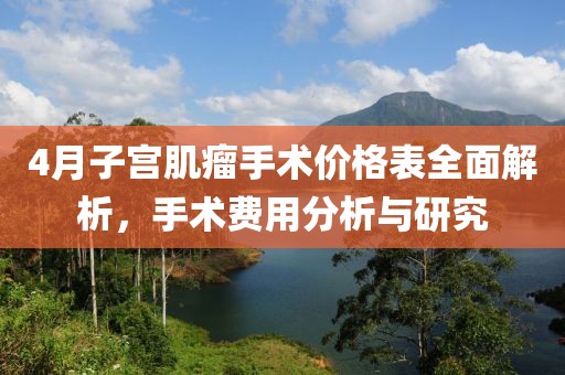 4月子宮肌瘤手術(shù)價(jià)格表全面解析，手術(shù)費(fèi)用分析與研究