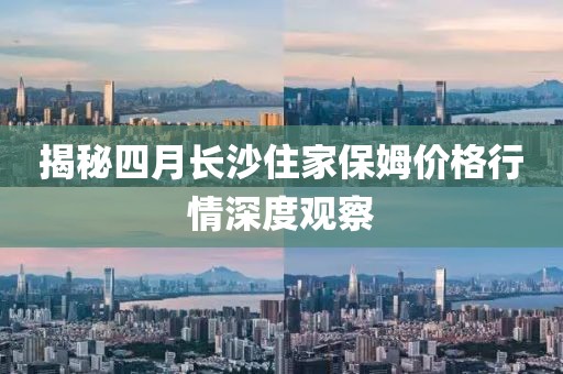 揭秘四月長沙住家保姆價格行情深度觀察