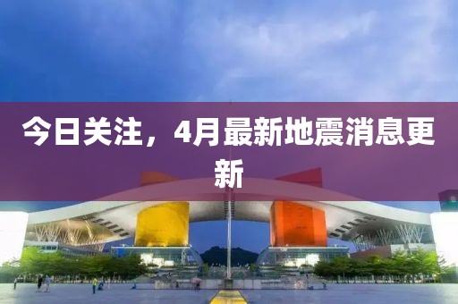 今日關(guān)注，4月最新地震消息更新