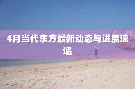 4月當代東方最新動態(tài)與進展速遞