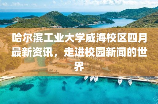 哈爾濱工業(yè)大學(xué)威海校區(qū)四月最新資訊，走進(jìn)校園新聞的世界