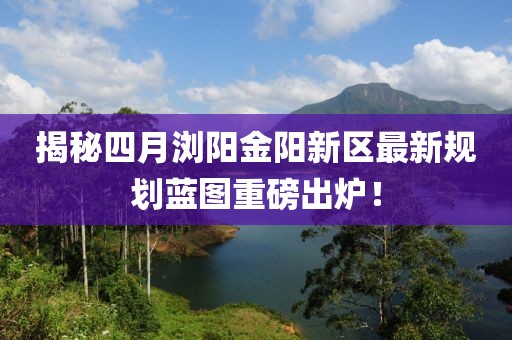 揭秘四月瀏陽金陽新區(qū)最新規(guī)劃藍(lán)圖重磅出爐！
