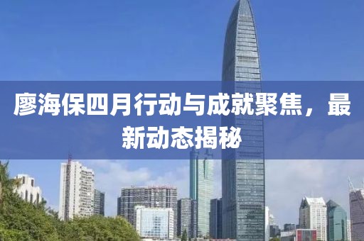 廖海保四月行動與成就聚焦，最新動態(tài)揭秘