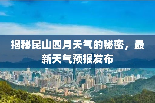揭秘昆山四月天氣的秘密，最新天氣預(yù)報發(fā)布