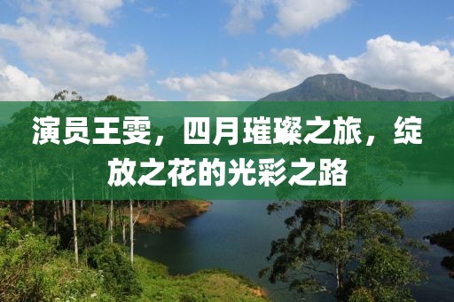 演員王雯，四月璀璨之旅，綻放之花的光彩之路