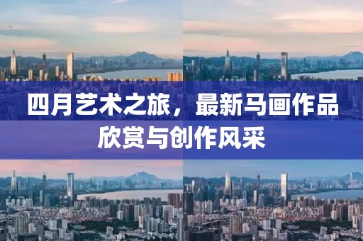 四月藝術(shù)之旅，最新馬畫作品欣賞與創(chuàng)作風(fēng)采