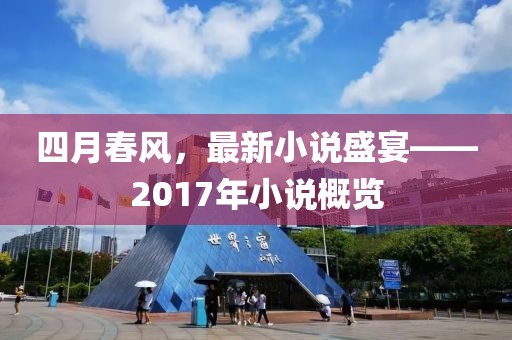 四月春風(fēng)，最新小說盛宴——2017年小說概覽
