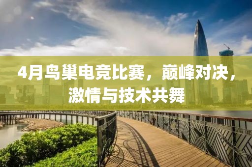 4月鳥巢電競(jìng)比賽，巔峰對(duì)決，激情與技術(shù)共舞
