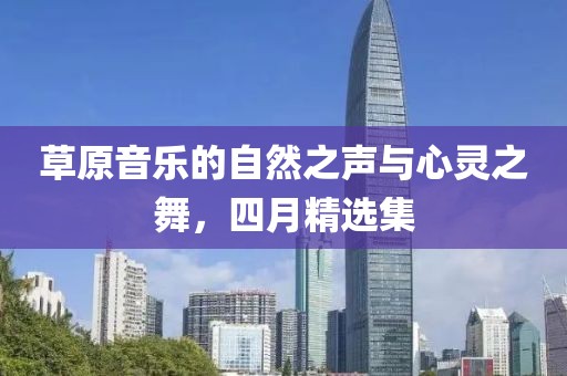 草原音樂的自然之聲與心靈之舞，四月精選集