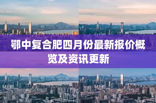 鄂中復(fù)合肥四月份最新報價概覽及資訊更新