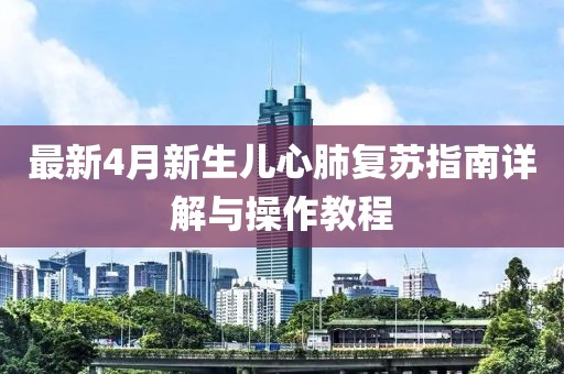 最新4月新生兒心肺復(fù)蘇指南詳解與操作教程
