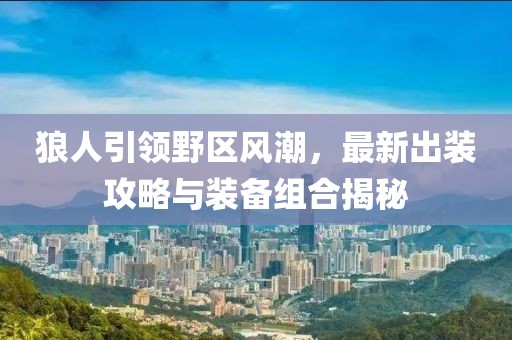 狼人引領野區(qū)風潮，最新出裝攻略與裝備組合揭秘