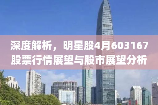 深度解析，明星股4月603167股票行情展望與股市展望分析