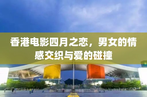 香港電影四月之戀，男女的情感交織與愛的碰撞