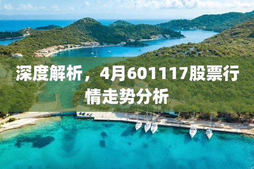 深度解析，4月601117股票行情走勢(shì)分析