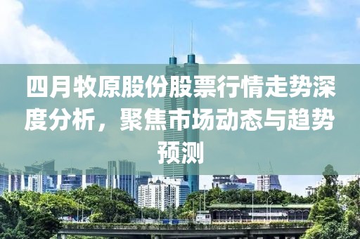 四月牧原股份股票行情走勢深度分析，聚焦市場動(dòng)態(tài)與趨勢預(yù)測
