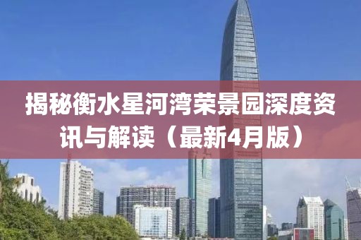 揭秘衡水星河灣榮景園深度資訊與解讀（最新4月版）