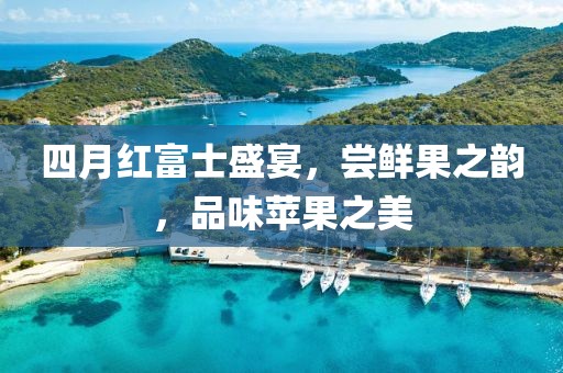 四月紅富士盛宴，嘗鮮果之韻，品味蘋果之美