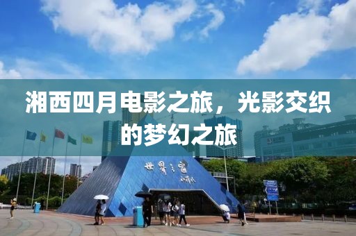 湘西四月電影之旅，光影交織的夢幻之旅